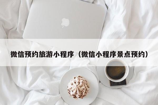 微信预约旅游小程序(微信小程序景点预约)