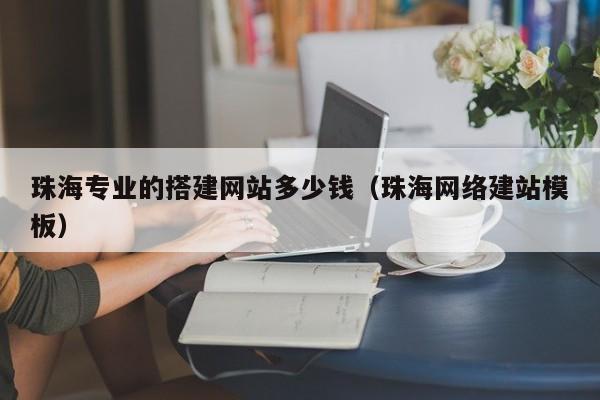 珠海专业的搭建网站多少钱（珠海网络建站模板）