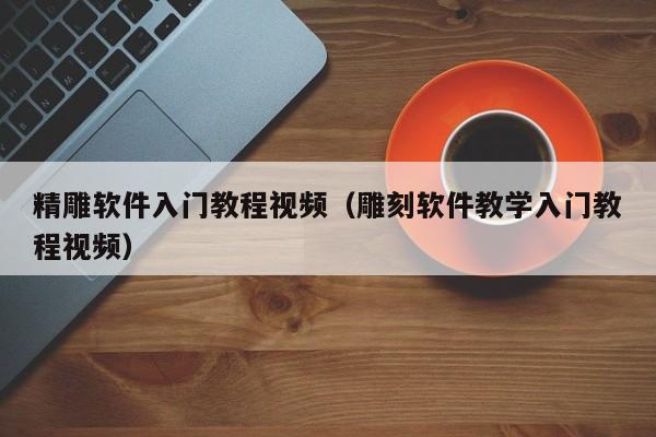 精雕软件入门教程视频（雕刻软件教学入门教程视频）