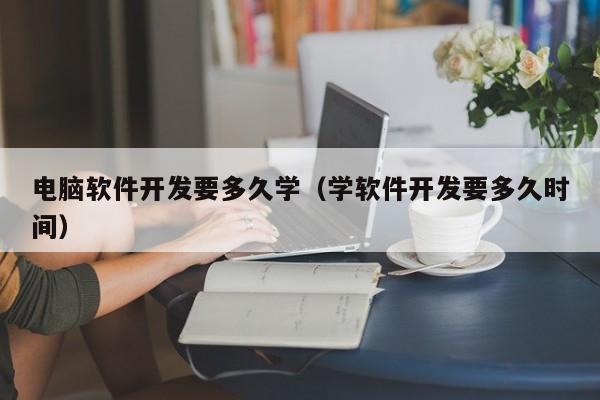 电脑软件开发要多久学（学软件开发要多久时间）