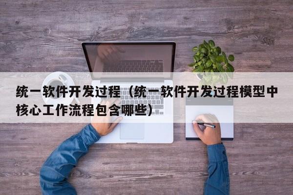 统一软件开发过程（统一软件开发过程模型中核心工作流程包含哪些）