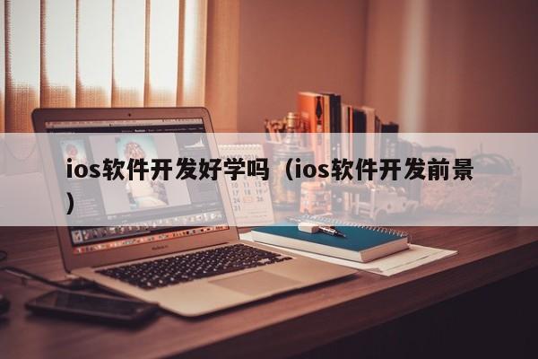 ios软件开发好学吗（ios软件开发前景）