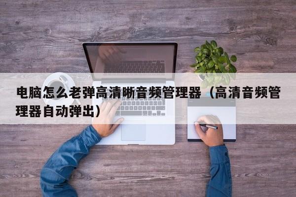 电脑怎么老弹高清晰音频管理器(高清音频管理器自动弹出)