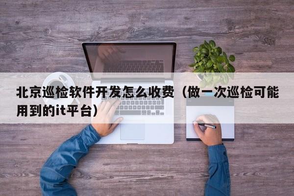 北京巡检软件开发怎么收费（做一次巡检可能用到的it平台）