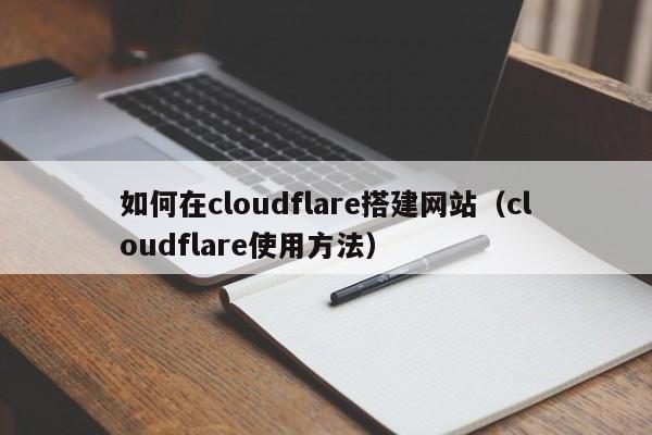 如何在cloudflare搭建网站(cloudflare使用方法)