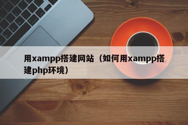 用xampp搭建网站(如何用xampp搭建php环境)