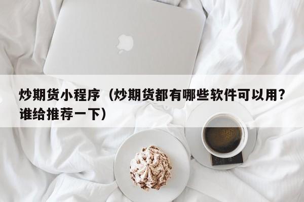 炒期货小程序(炒期货都有哪些软件可以用?谁给推荐一下)