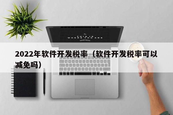 2022年软件开发税率(软件开发税率可以减免吗)