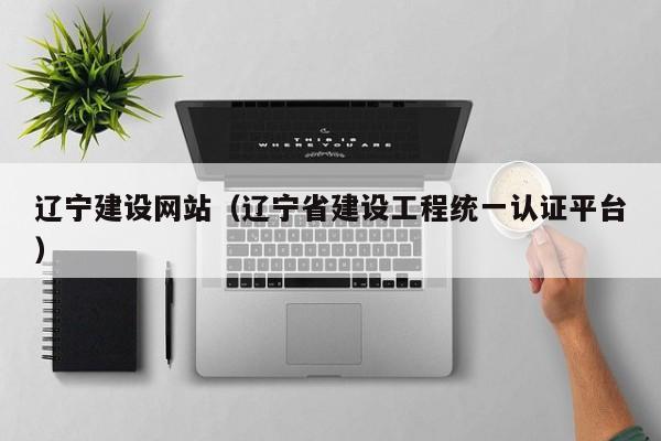 辽宁建设网站(辽宁省建设工程统一认证平台)