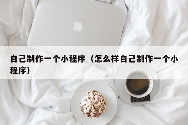 自己制作一个小程序(怎么样自己制作一个小程序)