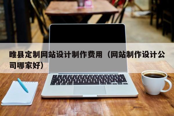 睢县定制网站设计制作费用（网站制作设计公司哪家好）