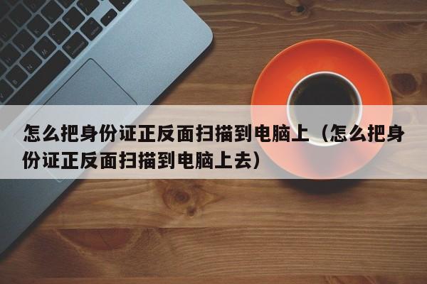 怎么把身份证正反面扫描到电脑上(怎么把身份证正反面扫描到电脑上去)