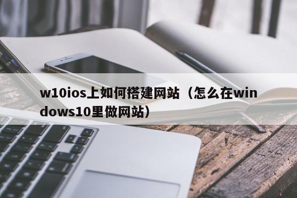 w10ios上如何搭建网站(怎么在windows10里做网站)