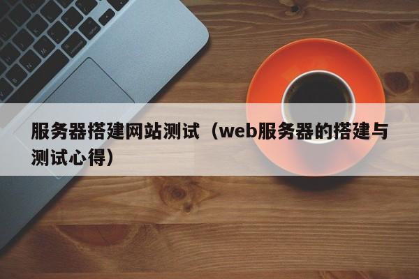 服务器搭建网站测试（web服务器的搭建与测试心得）