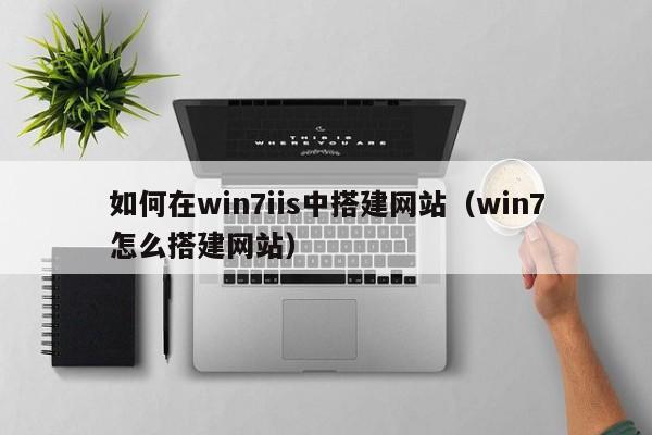 如何在win7iis中搭建网站(win7怎么搭建网站)