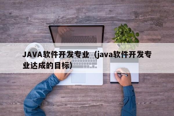 JAVA软件开发专业（java软件开发专业达成的目标）