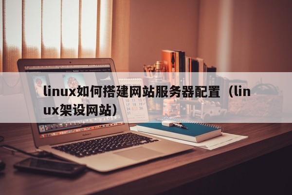 linux如何搭建网站服务器配置（linux架设网站）