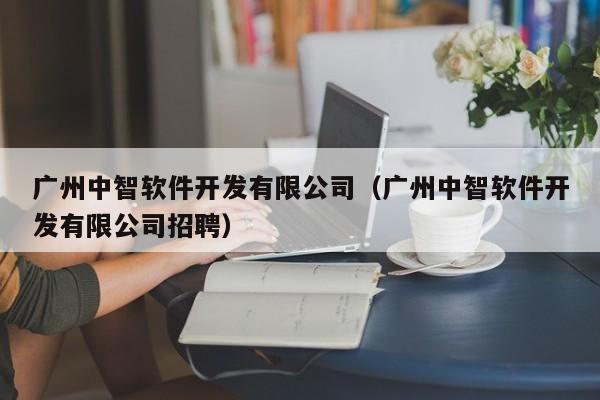 广州中智软件开发有限公司（广州中智软件开发有限公司招聘）