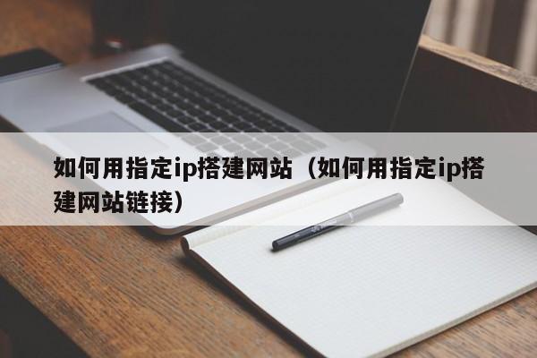 如何用指定ip搭建网站（如何用指定ip搭建网站链接）