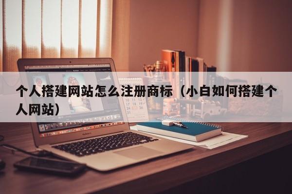 个人搭建网站怎么注册商标（小白如何搭建个人网站）