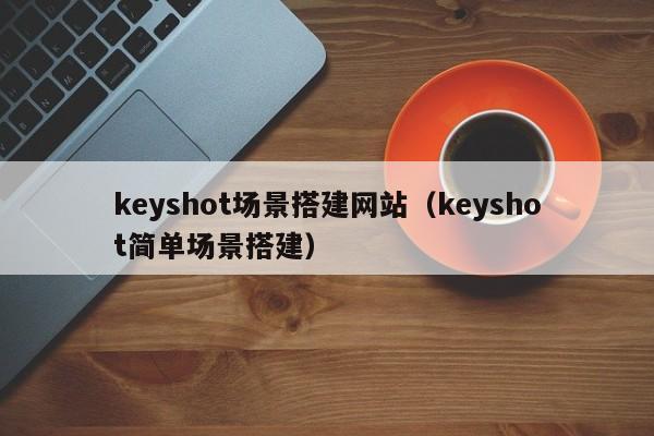 keyshot场景搭建网站（keyshot简单场景搭建）