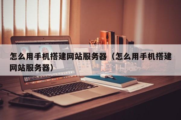 怎么用手机搭建网站服务器（怎么用手机搭建网站服务器）