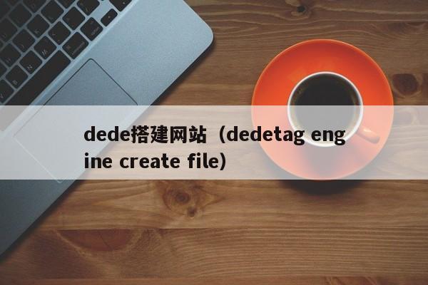 dede搭建网站（dedetag engine create file）