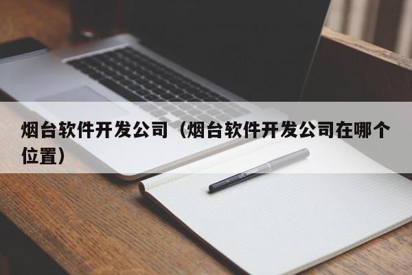 烟台软件开发公司（烟台软件开发公司在哪个位置）