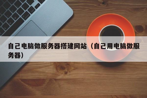 自己电脑做服务器搭建网站（自己用电脑做服务器）