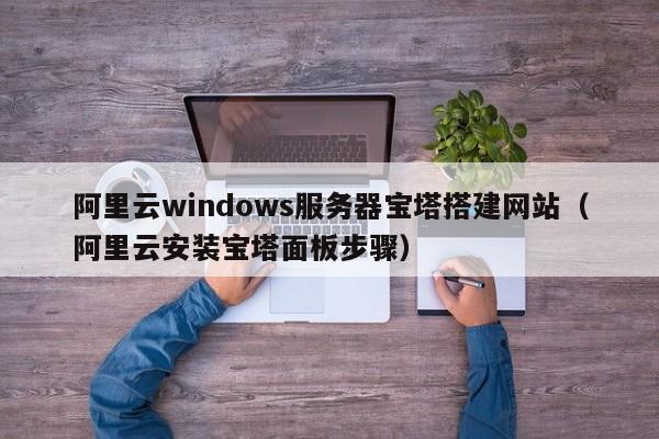 阿里云windows服务器宝塔搭建网站（阿里云安装宝塔面板步骤）