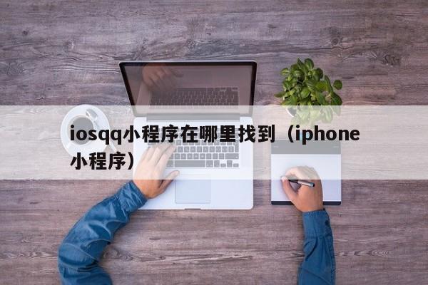 iosqq小程序在哪里找到（iphone小程序）