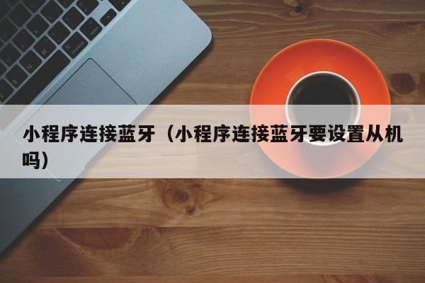 小程序连接蓝牙（小程序连接蓝牙要设置从机吗）