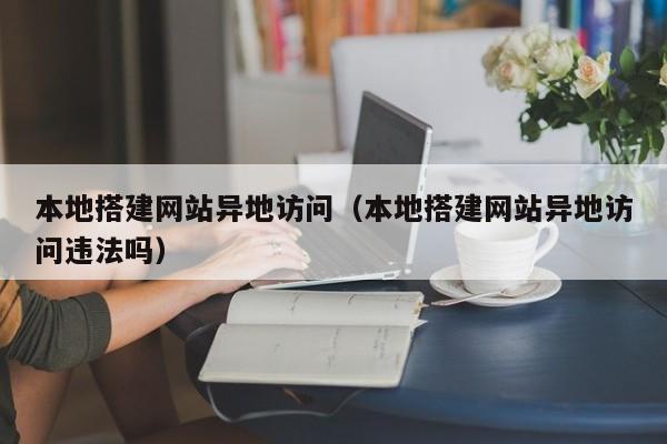 本地搭建网站异地访问（本地搭建网站异地访问违法吗）