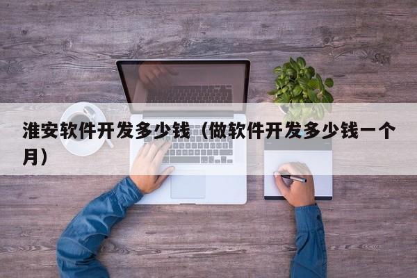 淮安软件开发多少钱（做软件开发多少钱一个月）
