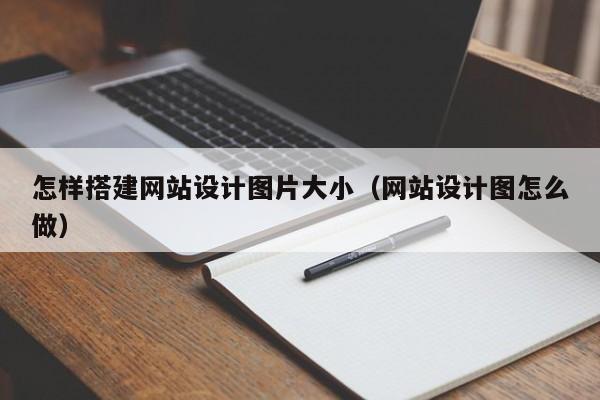 怎样搭建网站设计图片大小（网站设计图怎么做）