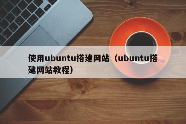 使用ubuntu搭建网站（ubuntu搭建网站教程）