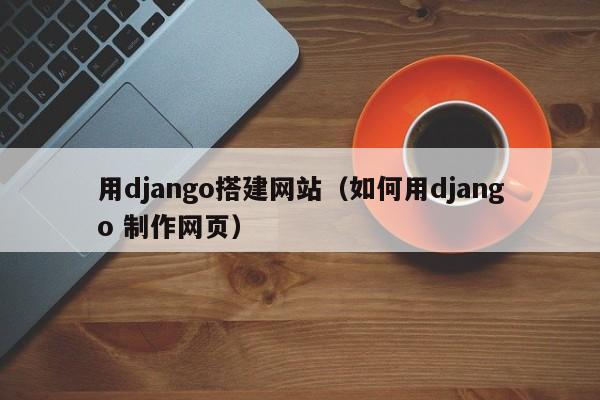 用django搭建网站（如何用django 制作网页）