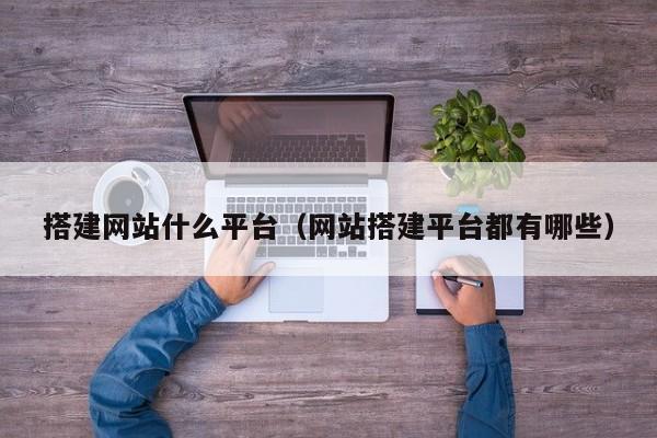 搭建网站什么平台（网站搭建平台都有哪些）