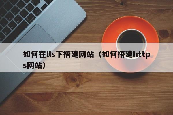如何在lls下搭建网站（如何搭建https网站）
