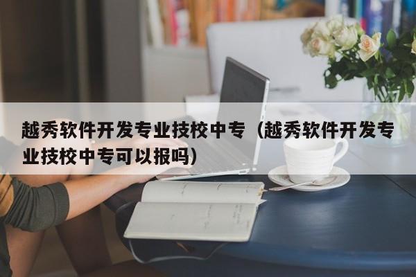 越秀软件开发专业技校中专（越秀软件开发专业技校中专可以报吗）