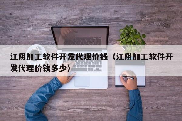 江阴加工软件开发代理价钱（江阴加工软件开发代理价钱多少）