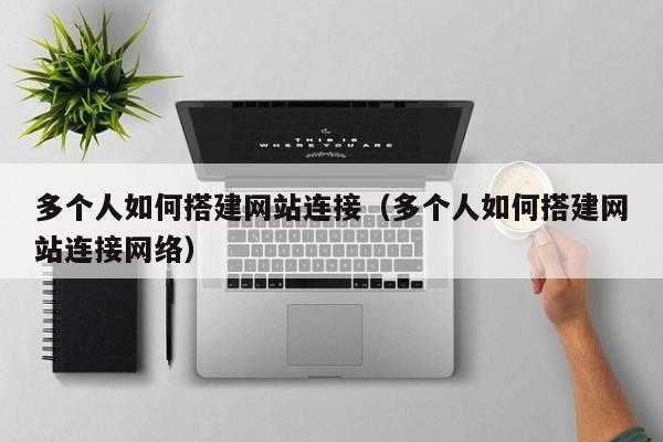 多个人如何搭建网站连接（多个人如何搭建网站连接网络）