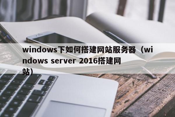 windows下如何搭建网站服务器（windows server 2016搭建网站）