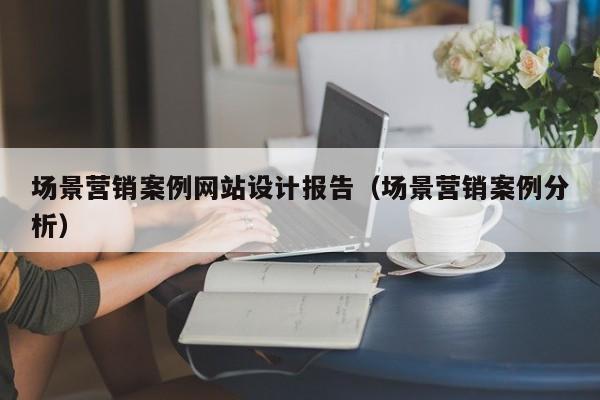 场景营销案例网站设计报告（场景营销案例分析）