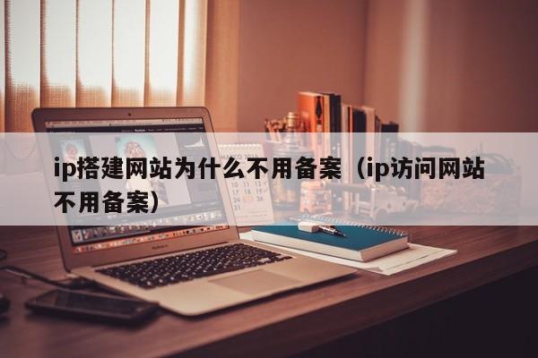 ip搭建网站为什么不用备案（ip访问网站不用备案）