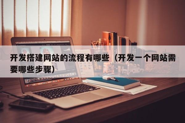 开发搭建网站的流程有哪些（开发一个网站需要哪些步骤）