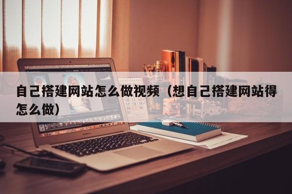 自己搭建网站怎么做视频（想自己搭建网站得怎么做）