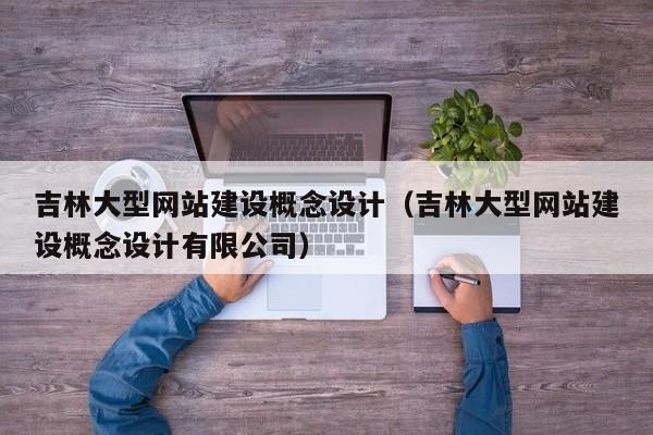 吉林大型网站建设概念设计（吉林大型网站建设概念设计有限公司）