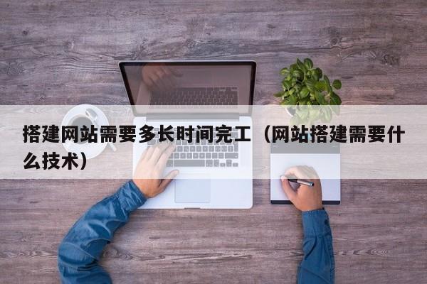 搭建网站需要多长时间完工（网站搭建需要什么技术）