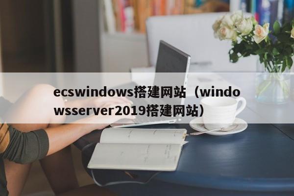ecswindows搭建网站（windowsserver2019搭建网站）